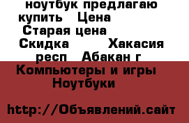 ноутбук предлагаю купить › Цена ­ 12 000 › Старая цена ­ 27 000 › Скидка ­ 10 - Хакасия респ., Абакан г. Компьютеры и игры » Ноутбуки   